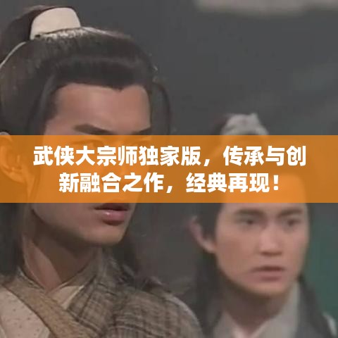 武侠大宗师独家版，传承与创新融合之作，经典再现！