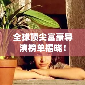 全球顶尖富豪导演榜单揭晓！