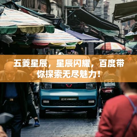 五菱星辰，星辰闪耀，百度带你探索无尽魅力！
