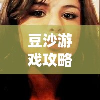 豆沙游戏攻略大全，全面解析，助你轻松玩转游戏！