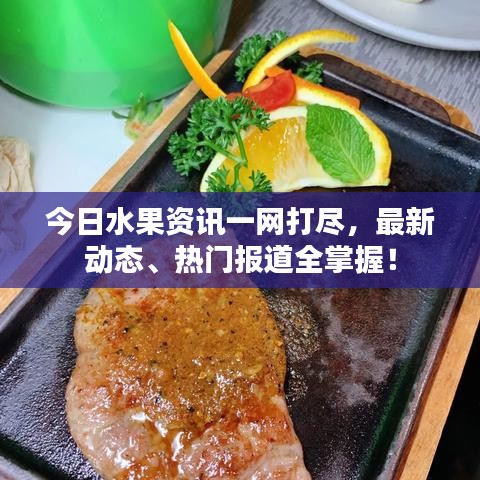今日水果资讯一网打尽，最新动态、热门报道全掌握！