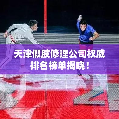 天津假肢修理公司权威排名榜单揭晓！