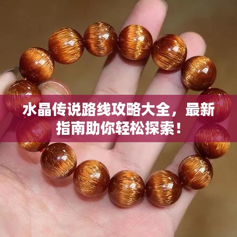 水晶传说路线攻略大全，最新指南助你轻松探索！