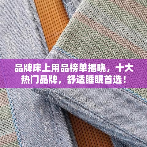 品牌床上用品榜单揭晓，十大热门品牌，舒适睡眠首选！