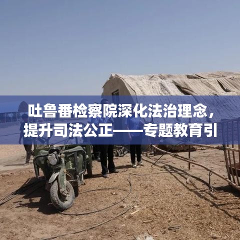 吐鲁番检察院深化法治理念，提升司法公正——专题教育引领法治建设之路