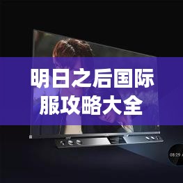 明日之后国际服攻略大全，最新秘籍揭秘