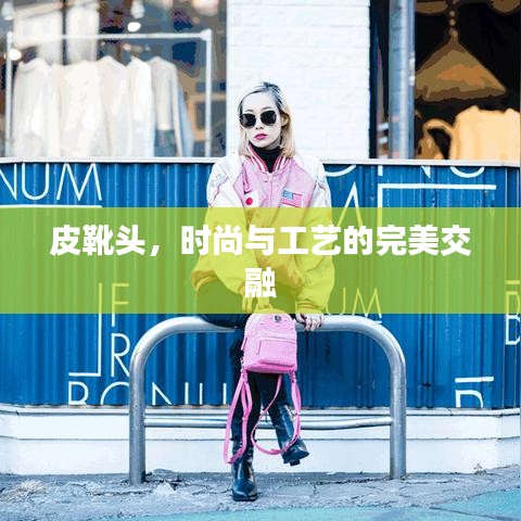 皮靴头，时尚与工艺的完美交融
