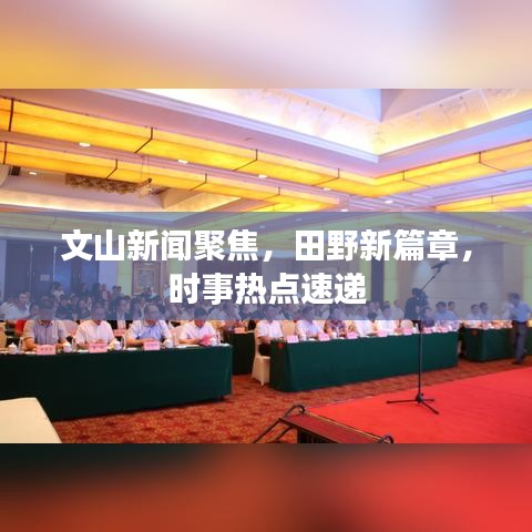 文山新闻聚焦，田野新篇章，时事热点速递