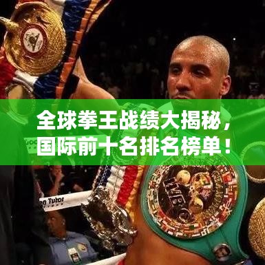全球拳王战绩大揭秘，国际前十名排名榜单！