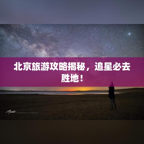 北京旅游攻略揭秘，追星必去胜地！