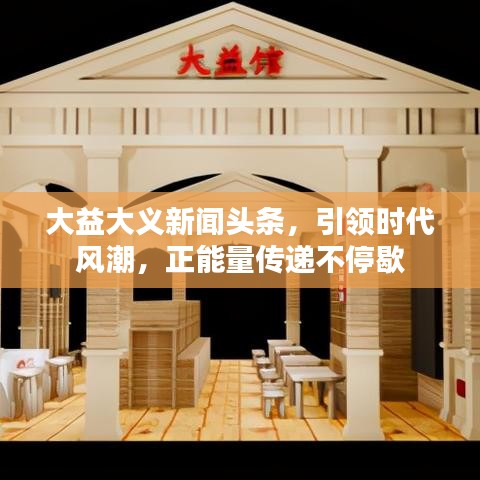 大益大义新闻头条，引领时代风潮，正能量传递不停歇