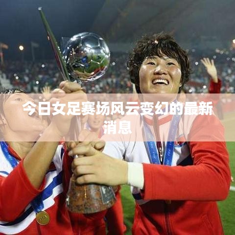 今日女足赛场风云变幻的最新消息