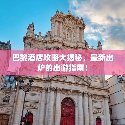 巴黎酒店攻略大揭秘，最新出炉的出游指南！