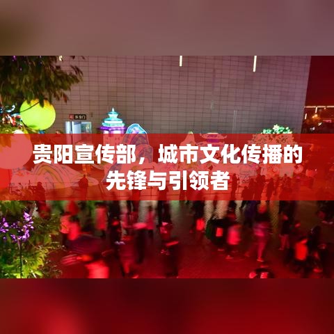 贵阳宣传部，城市文化传播的先锋与引领者