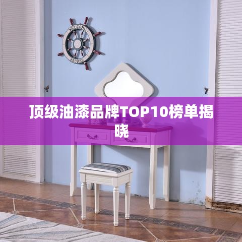 顶级油漆品牌TOP10榜单揭晓