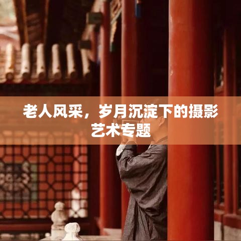 老人风采，岁月沉淀下的摄影艺术专题