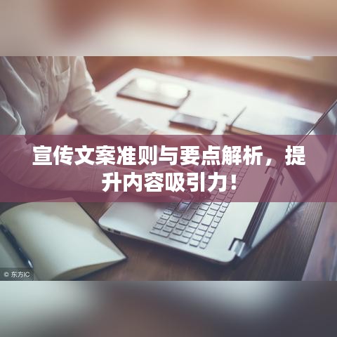 宣传文案准则与要点解析，提升内容吸引力！