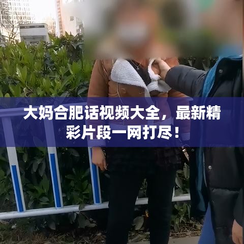 大妈合肥话视频大全，最新精彩片段一网打尽！