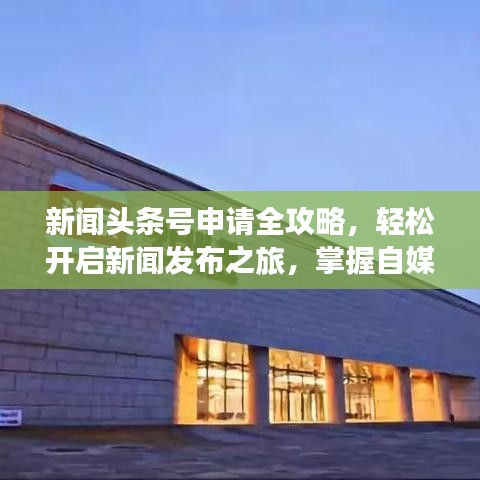 新闻头条号申请全攻略，轻松开启新闻发布之旅，掌握自媒体传播新姿势！