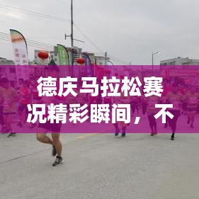 德庆马拉松赛况精彩瞬间，不容错过的最新报道！