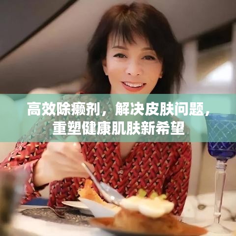 高效除癞剂，解决皮肤问题，重塑健康肌肤新希望