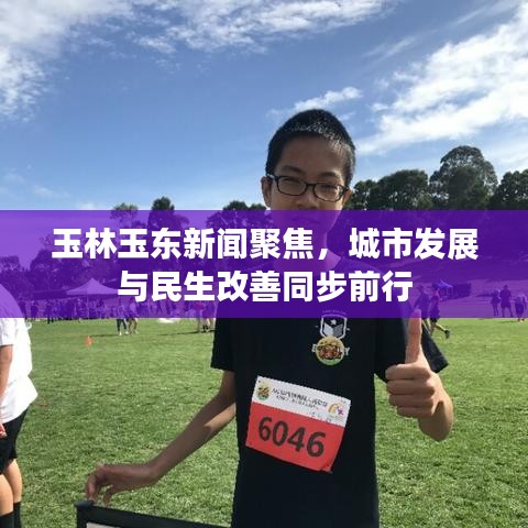 玉林玉东新闻聚焦，城市发展与民生改善同步前行