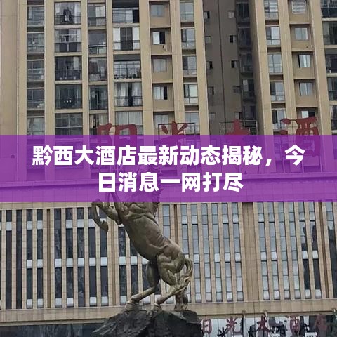 黔西大酒店最新动态揭秘，今日消息一网打尽