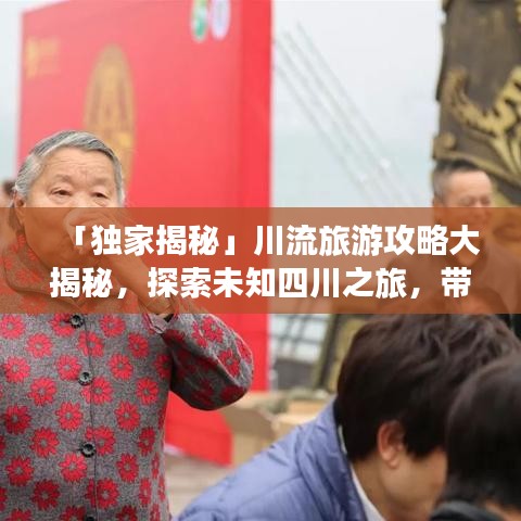 「独家揭秘」川流旅游攻略大揭秘，探索未知四川之旅，带你玩转天府之国！