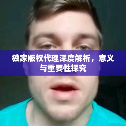 独家版权代理深度解析，意义与重要性探究