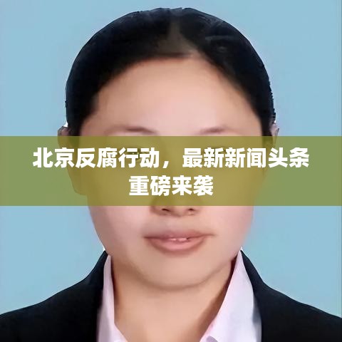 北京反腐行动，最新新闻头条重磅来袭
