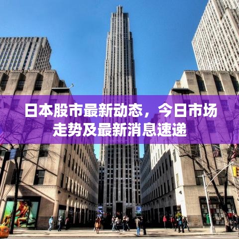 日本股市最新动态，今日市场走势及最新消息速递