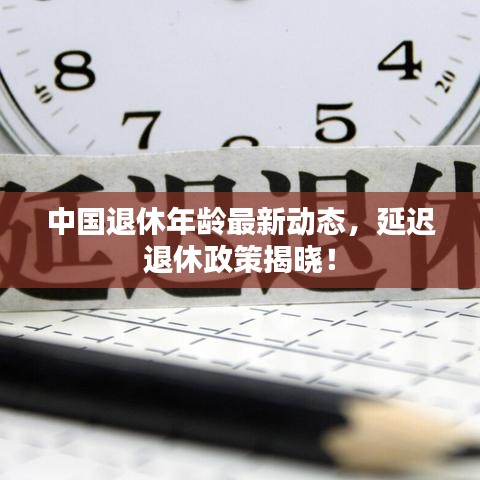 中国退休年龄最新动态，延迟退休政策揭晓！