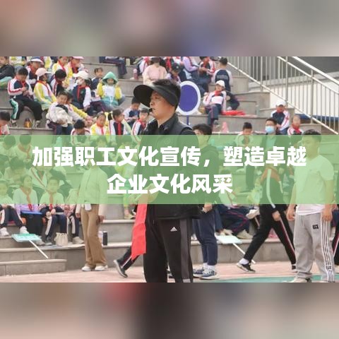 加强职工文化宣传，塑造卓越企业文化风采