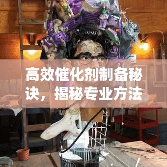 高效催化剂制备秘诀，揭秘专业方法与技巧，引领行业创新风潮！