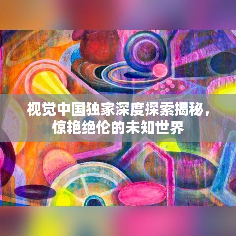视觉中国独家深度探索揭秘，惊艳绝伦的未知世界