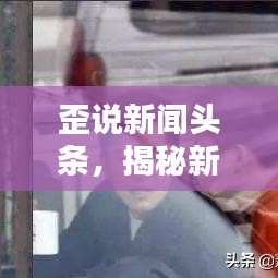 歪说新闻头条，揭秘新闻背后的另一面探索