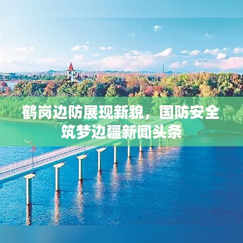 鹤岗边防展现新貌，国防安全筑梦边疆新闻头条