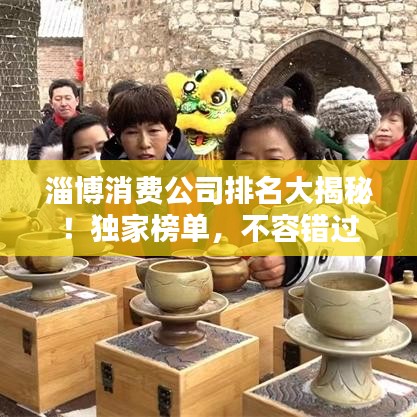 淄博消费公司排名大揭秘！独家榜单，不容错过
