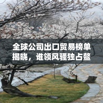 全球公司出口贸易榜单揭晓，谁领风骚独占鳌头？