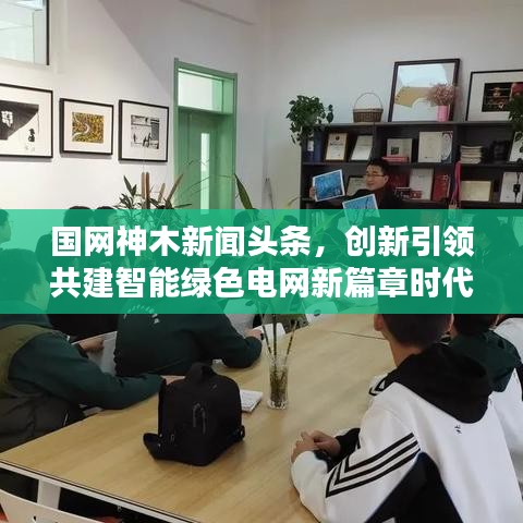 国网神木新闻头条，创新引领共建智能绿色电网新篇章时代