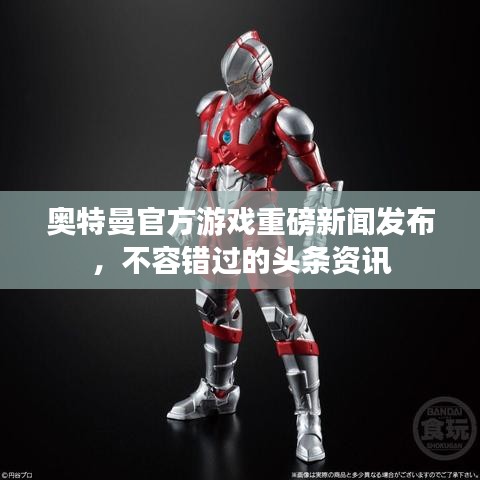 奥特曼官方游戏重磅新闻发布，不容错过的头条资讯