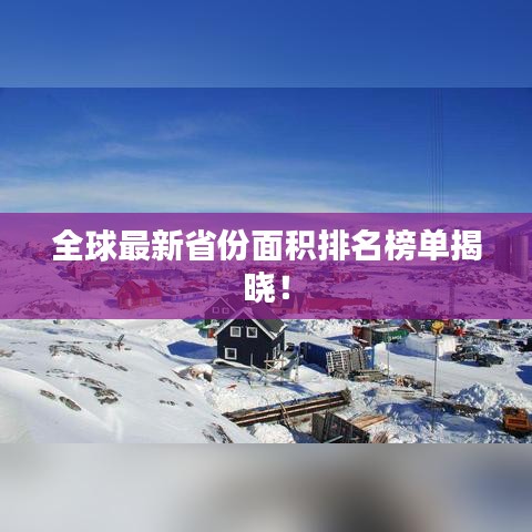 全球最新省份面积排名榜单揭晓！