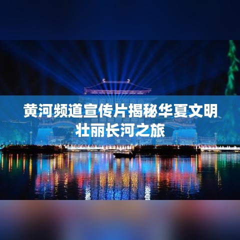 黄河频道宣传片揭秘华夏文明壮丽长河之旅