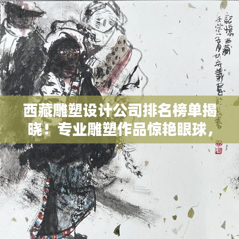 西藏雕塑设计公司排名榜单揭晓！专业雕塑作品惊艳眼球，权威排名榜单不容错过！