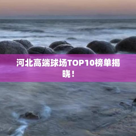 河北高端球场TOP10榜单揭晓！