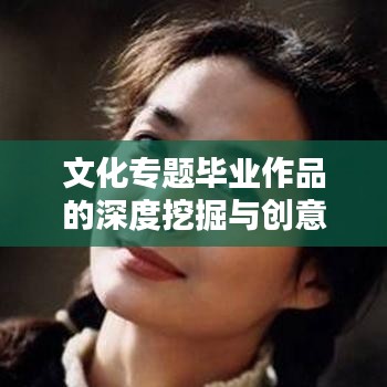 文化专题毕业作品的深度挖掘与创意呈现，探索无限可能