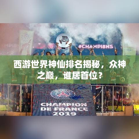 西游世界神仙排名揭秘，众神之巅，谁居首位？