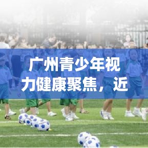 广州青少年视力健康聚焦，近视防控策略最新动态