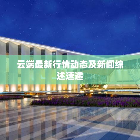 云端最新行情动态及新闻综述速递