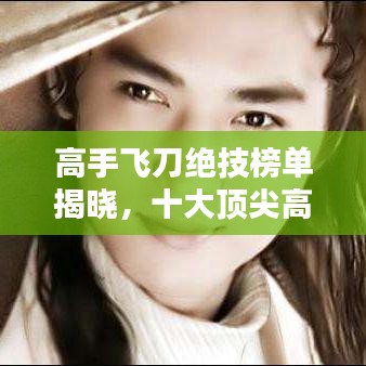 高手飞刀绝技榜单揭晓，十大顶尖高手排名揭秘！